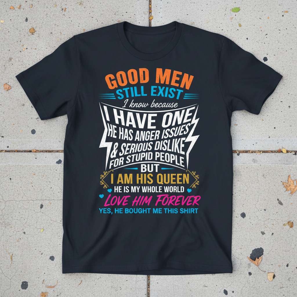 Good Men Still Exist I Know Because I Have One He Has Anger Issues & Serious Dislike For Stupid People But I Am His Queen T-Shirt, Funny Love Him Forever Tee Gift Idea