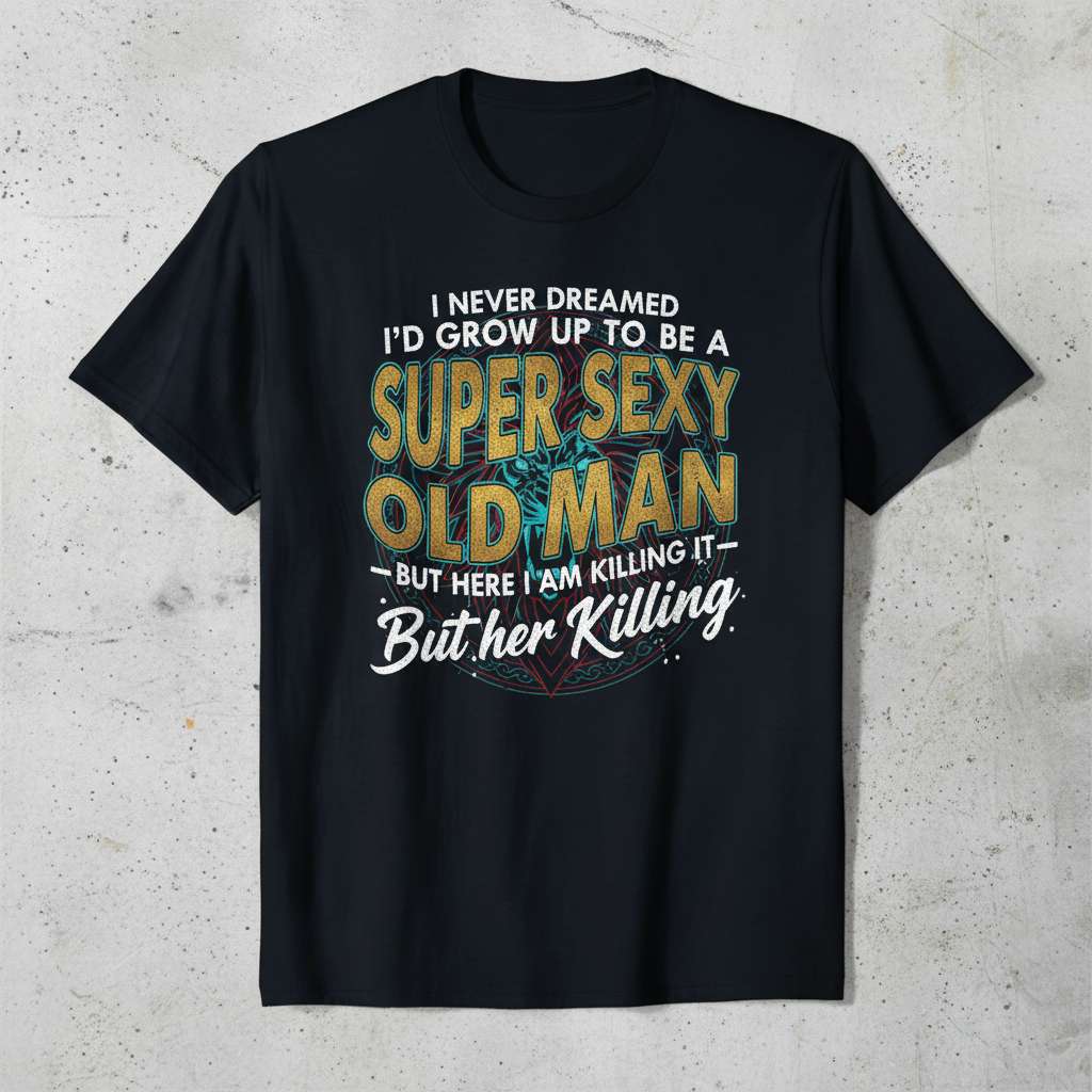 I Never Dreamed Id Grow Up To Be A Super Sexy Old Man Funny Graphic T-Shirt, Birthday Tee Gift Idea