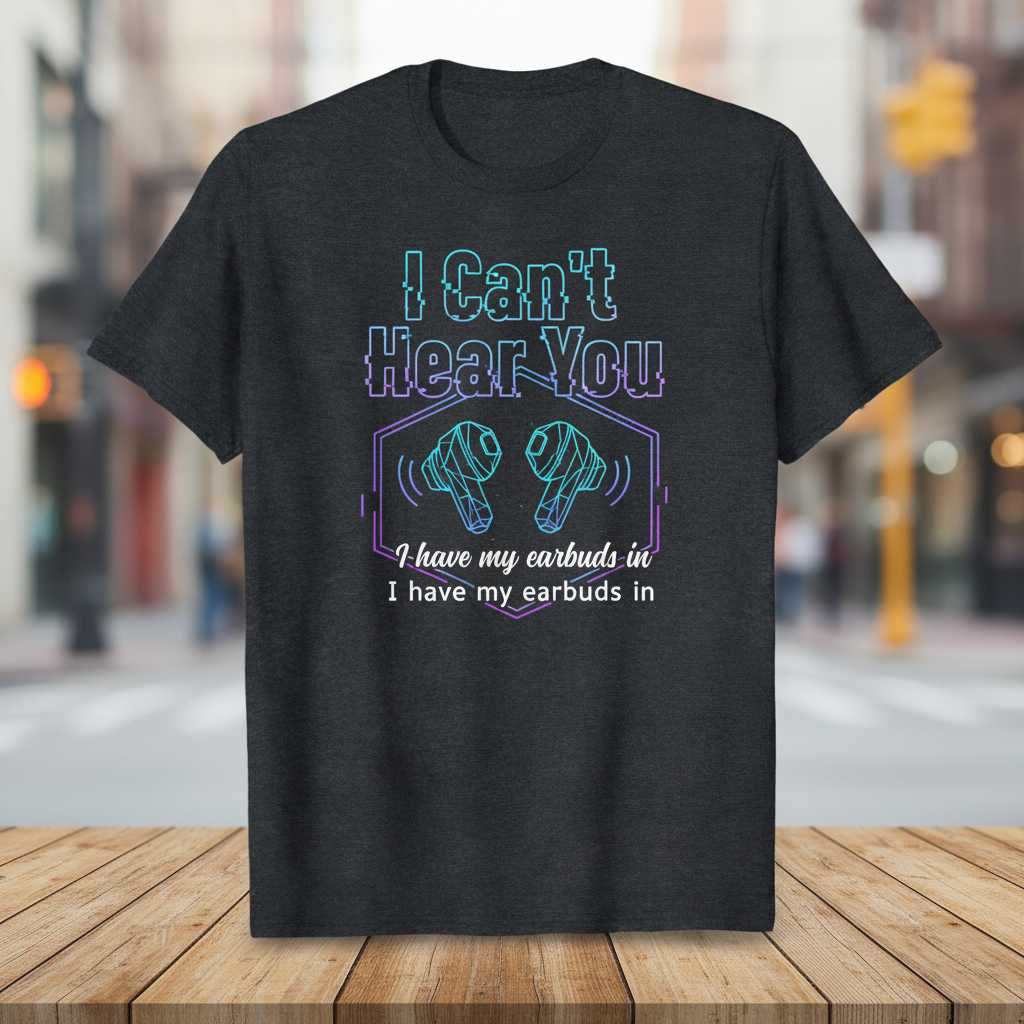 I Cant Hear You I Have My Earbuds In Graphic T-Shirt Tee Novelty Gift Idea