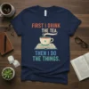 First I Drink The Tea Then I Do The Things quote t-shirt with a steaming cup of tea on an