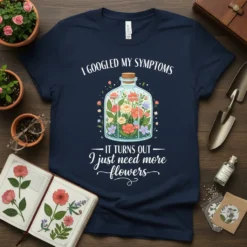 T-shirt with the quote "I Googled My Symptoms It Turns Out I Just Need More Flowers" and a colorful illustration
