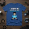 I Paused My Game To Be Here And Now I Want To Go Back quote t-shirt with gamer graphic