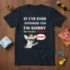 T-shirt with the full quote "IF I'VE EVER OFFENDED YOU I'M SORRY THAT YOU ARE A LITTLE BITCH" and a
