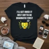 Black t-shirt with white text "I'll Get Over It Just Gotta Be Dramatic First" and a crying theater mask graphic