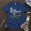 T-shirt with white text "NO. MY CAR ISN'T DONE YET" above a graphic of a car with its hood open