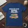 Show Me Your Books quote with a stack of colorful books and an open book graphic on a blue t-shirt