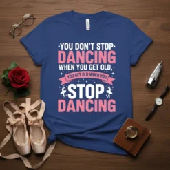 T-shirt with the quote "You Don't Stop Dancing When You Get Old, You Get Old When You Stop Dancing" in
